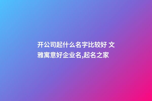开公司起什么名字比较好 文雅寓意好企业名,起名之家-第1张-公司起名-玄机派